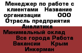 Менеджер по работе с клиентами › Название организации ­ Btt, ООО › Отрасль предприятия ­ Аналитика › Минимальный оклад ­ 35 000 - Все города Работа » Вакансии   . Крым,Инкерман